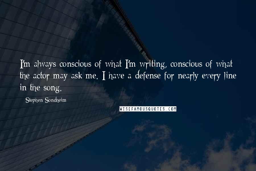 Stephen Sondheim Quotes: I'm always conscious of what I'm writing, conscious of what the actor may ask me. I have a defense for nearly every line in the song.