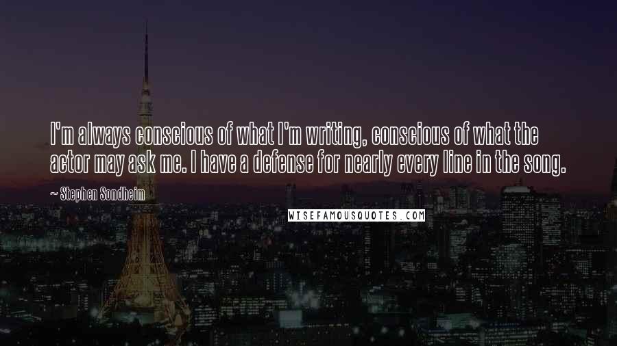 Stephen Sondheim Quotes: I'm always conscious of what I'm writing, conscious of what the actor may ask me. I have a defense for nearly every line in the song.