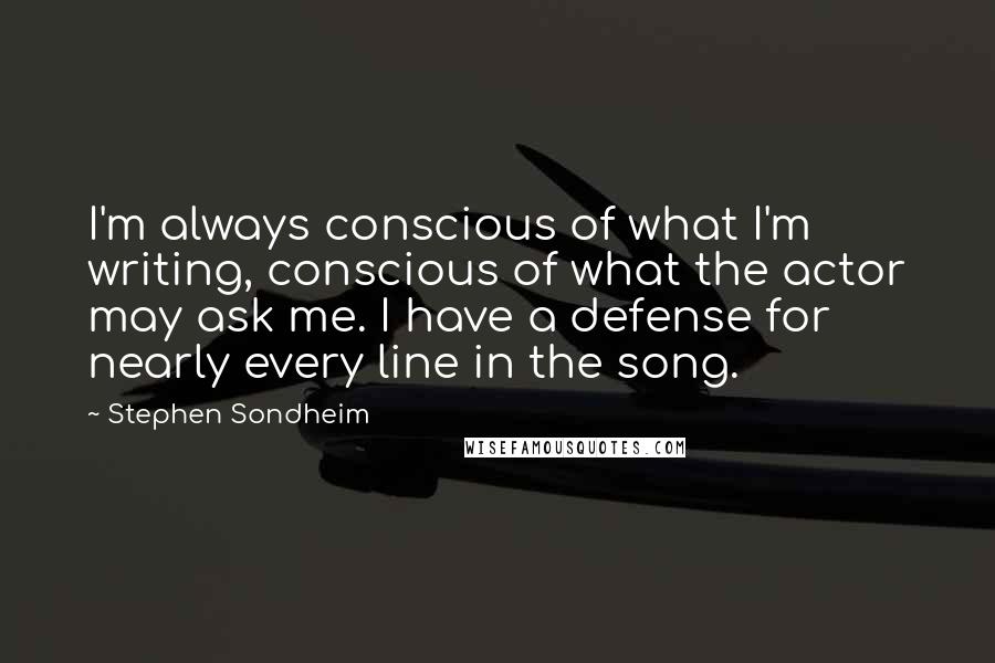 Stephen Sondheim Quotes: I'm always conscious of what I'm writing, conscious of what the actor may ask me. I have a defense for nearly every line in the song.