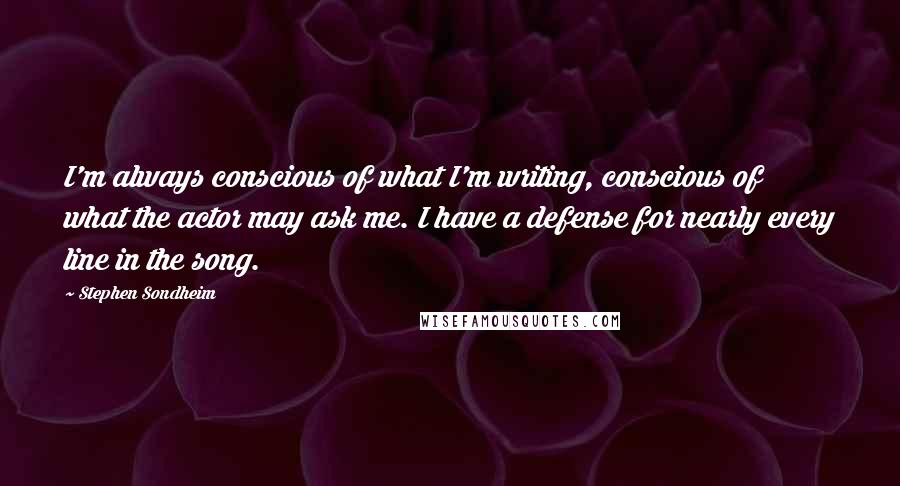 Stephen Sondheim Quotes: I'm always conscious of what I'm writing, conscious of what the actor may ask me. I have a defense for nearly every line in the song.