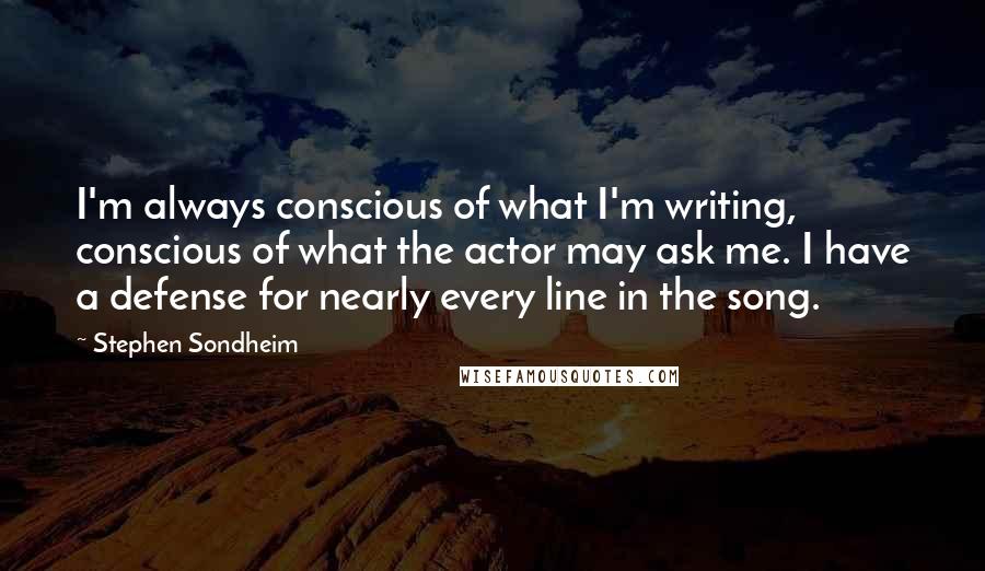 Stephen Sondheim Quotes: I'm always conscious of what I'm writing, conscious of what the actor may ask me. I have a defense for nearly every line in the song.