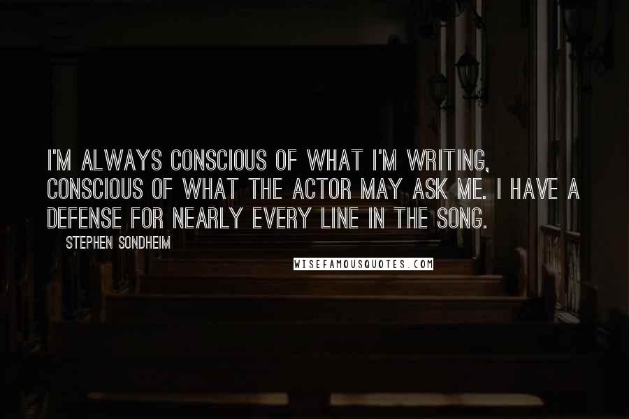 Stephen Sondheim Quotes: I'm always conscious of what I'm writing, conscious of what the actor may ask me. I have a defense for nearly every line in the song.