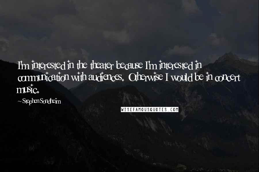 Stephen Sondheim Quotes: I'm interested in the theater because I'm interested in communication with audiences. Otherwise I would be in concert music.