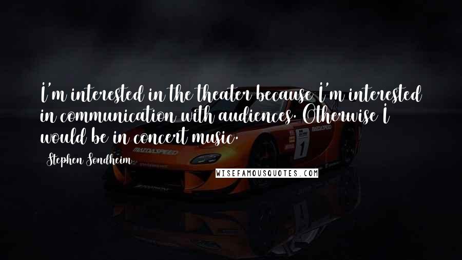 Stephen Sondheim Quotes: I'm interested in the theater because I'm interested in communication with audiences. Otherwise I would be in concert music.