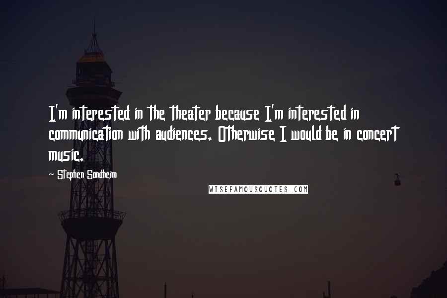 Stephen Sondheim Quotes: I'm interested in the theater because I'm interested in communication with audiences. Otherwise I would be in concert music.