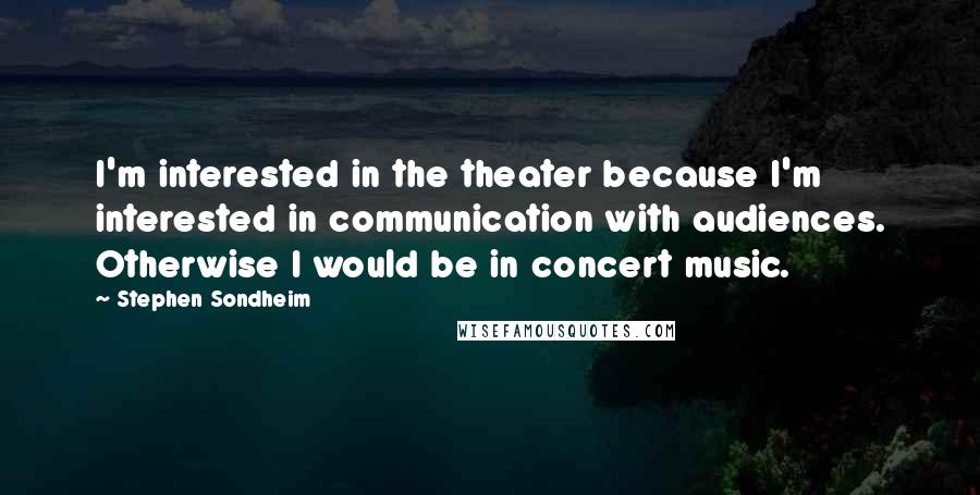 Stephen Sondheim Quotes: I'm interested in the theater because I'm interested in communication with audiences. Otherwise I would be in concert music.