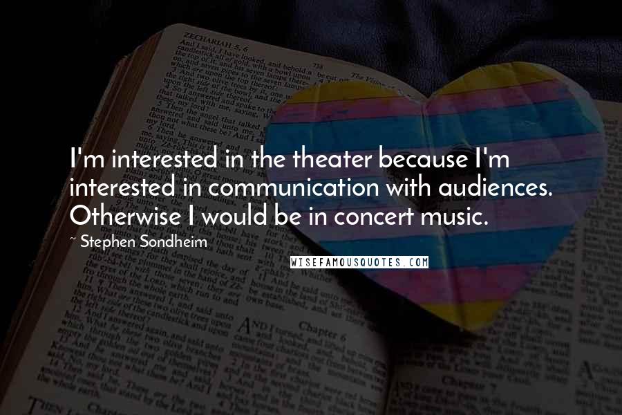 Stephen Sondheim Quotes: I'm interested in the theater because I'm interested in communication with audiences. Otherwise I would be in concert music.