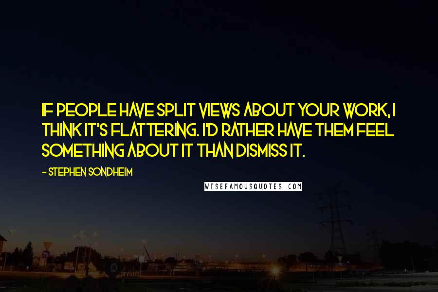 Stephen Sondheim Quotes: If people have split views about your work, I think it's flattering. I'd rather have them feel something about it than dismiss it.