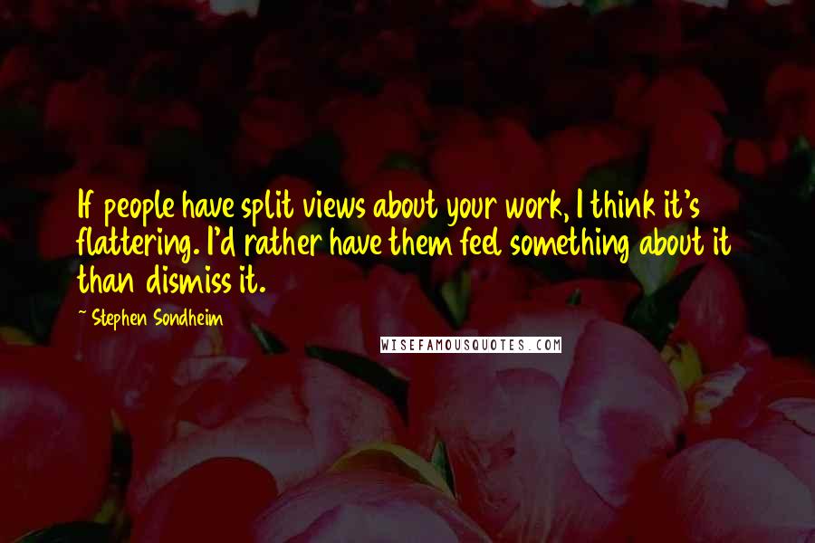 Stephen Sondheim Quotes: If people have split views about your work, I think it's flattering. I'd rather have them feel something about it than dismiss it.