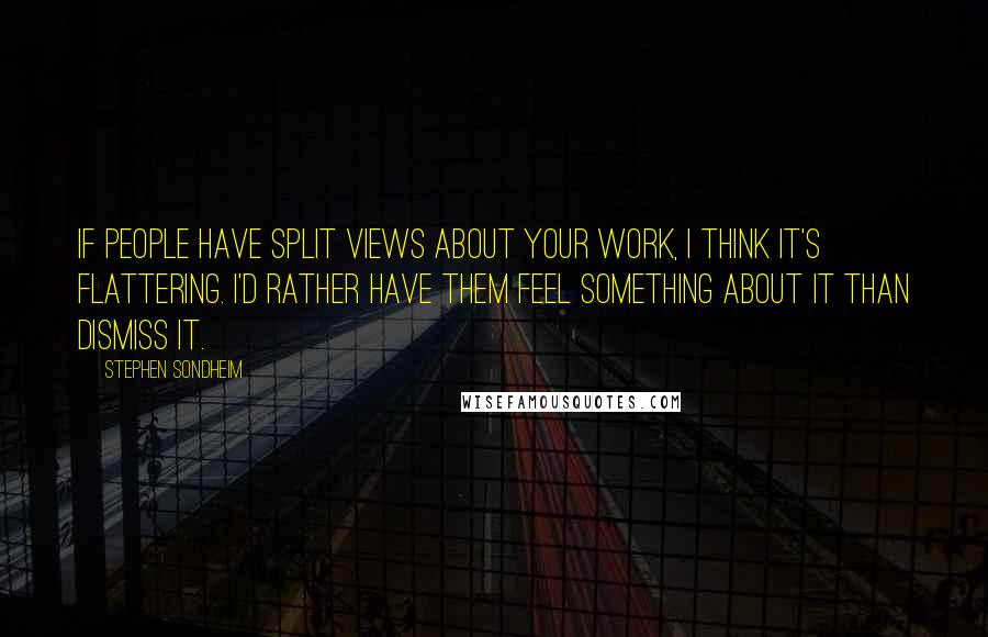 Stephen Sondheim Quotes: If people have split views about your work, I think it's flattering. I'd rather have them feel something about it than dismiss it.