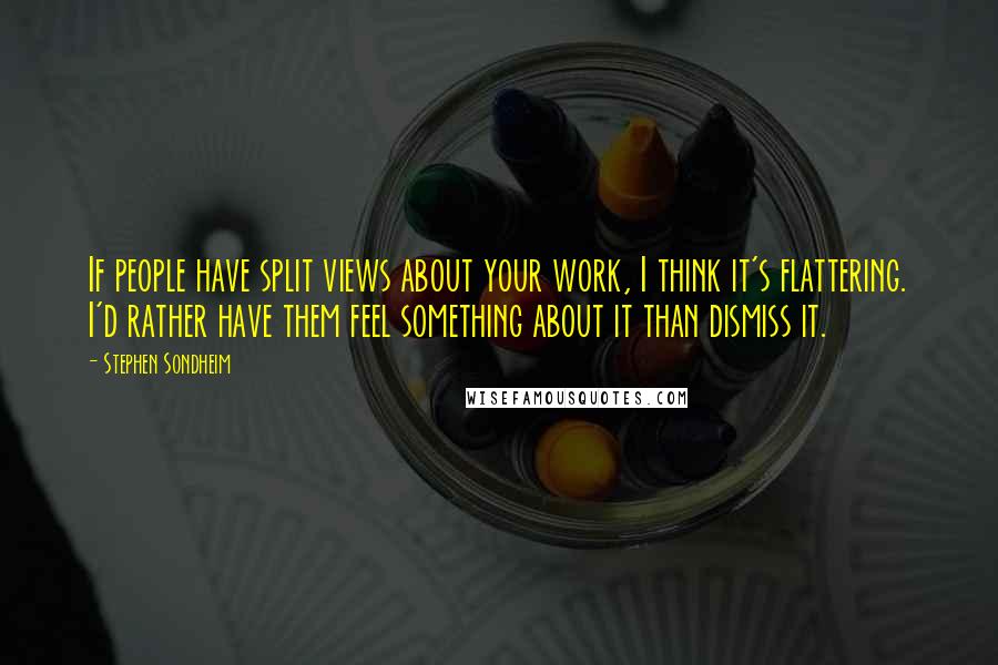 Stephen Sondheim Quotes: If people have split views about your work, I think it's flattering. I'd rather have them feel something about it than dismiss it.