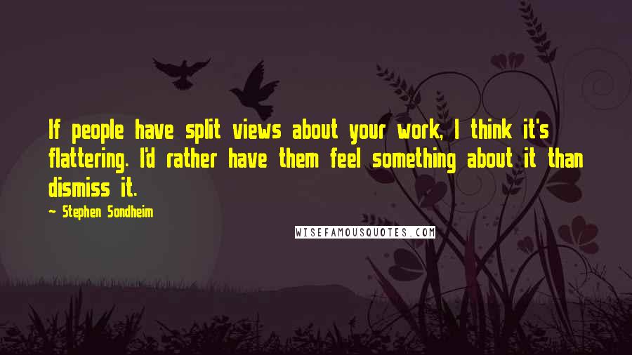 Stephen Sondheim Quotes: If people have split views about your work, I think it's flattering. I'd rather have them feel something about it than dismiss it.