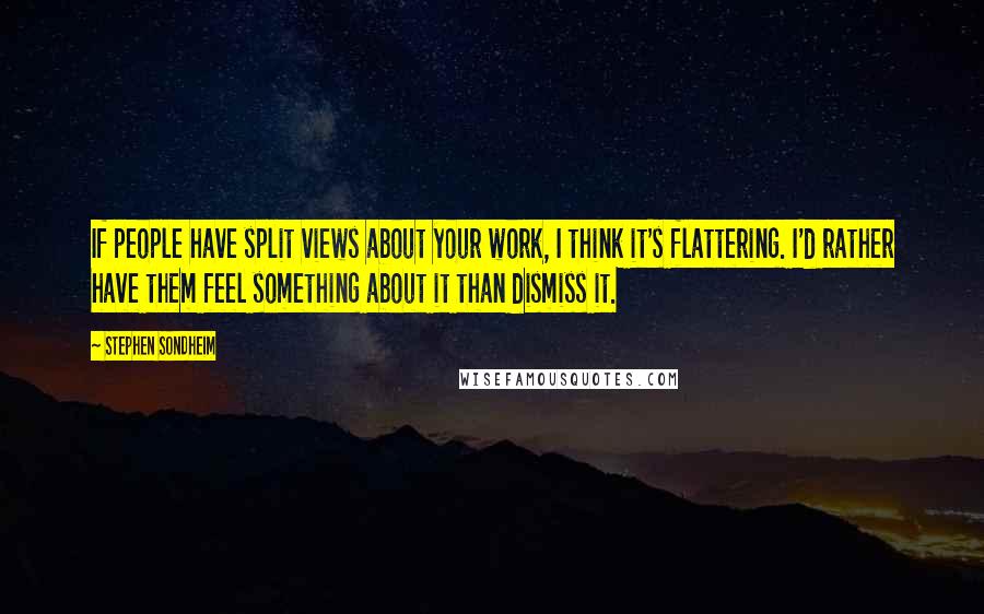 Stephen Sondheim Quotes: If people have split views about your work, I think it's flattering. I'd rather have them feel something about it than dismiss it.