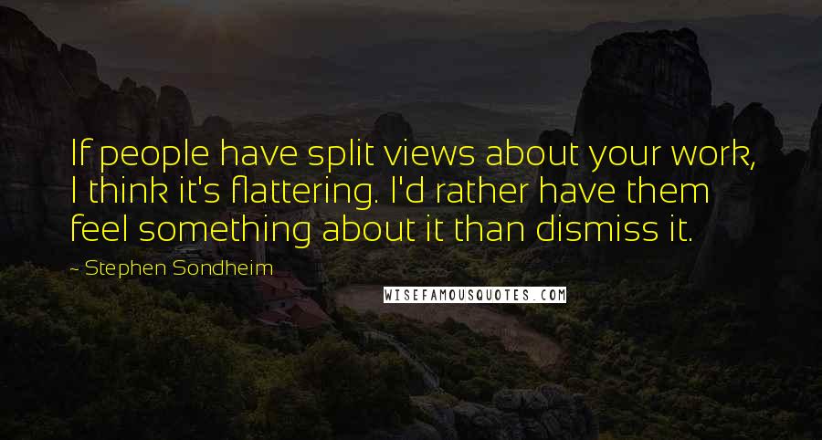 Stephen Sondheim Quotes: If people have split views about your work, I think it's flattering. I'd rather have them feel something about it than dismiss it.