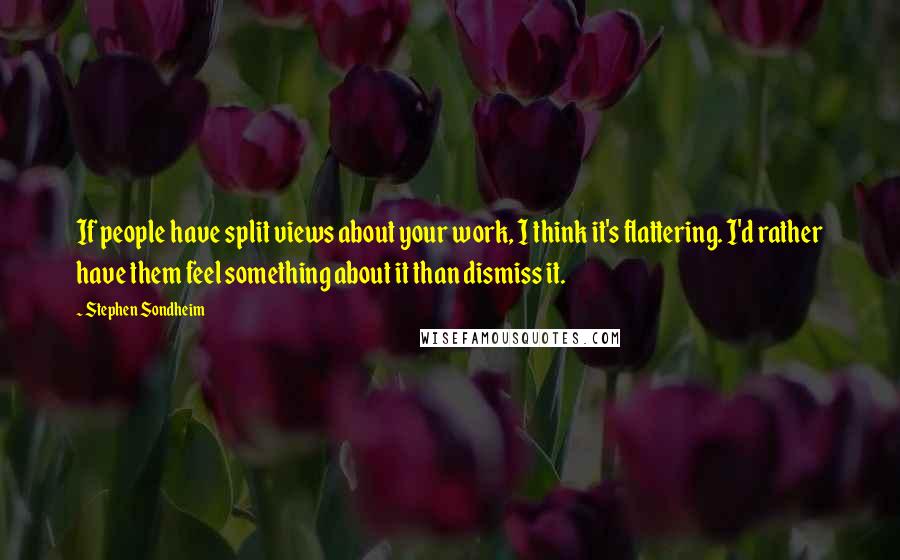 Stephen Sondheim Quotes: If people have split views about your work, I think it's flattering. I'd rather have them feel something about it than dismiss it.