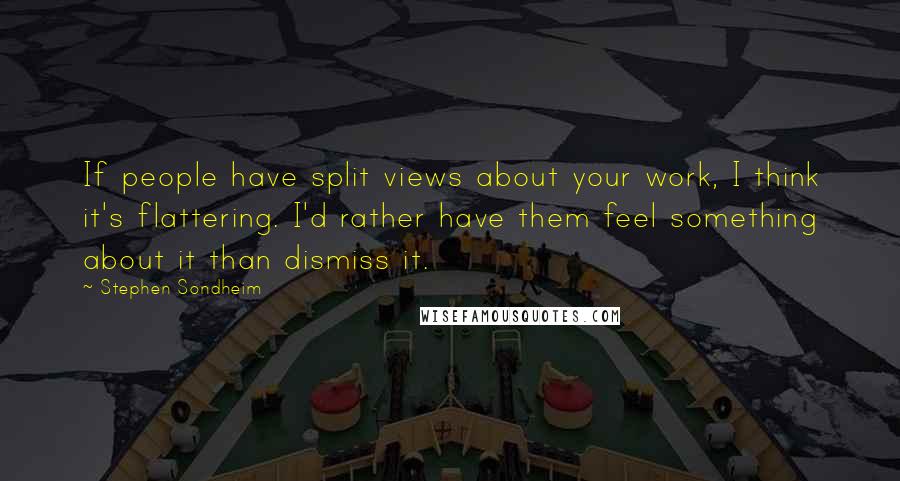 Stephen Sondheim Quotes: If people have split views about your work, I think it's flattering. I'd rather have them feel something about it than dismiss it.