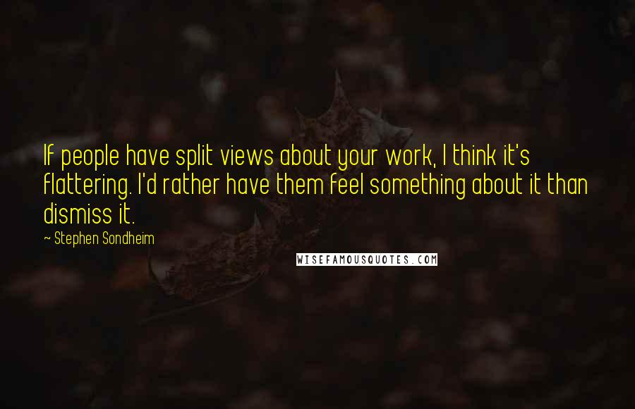 Stephen Sondheim Quotes: If people have split views about your work, I think it's flattering. I'd rather have them feel something about it than dismiss it.