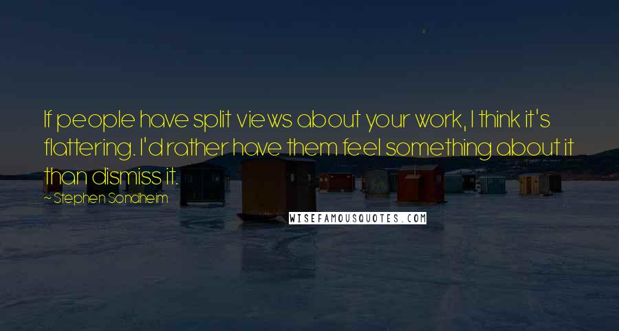 Stephen Sondheim Quotes: If people have split views about your work, I think it's flattering. I'd rather have them feel something about it than dismiss it.