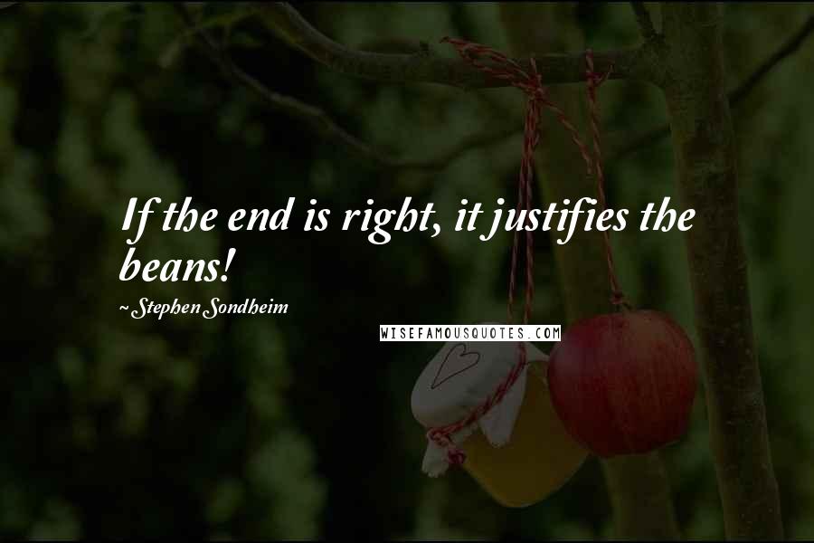 Stephen Sondheim Quotes: If the end is right, it justifies the beans!
