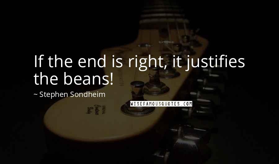 Stephen Sondheim Quotes: If the end is right, it justifies the beans!