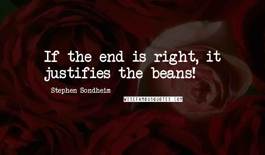 Stephen Sondheim Quotes: If the end is right, it justifies the beans!