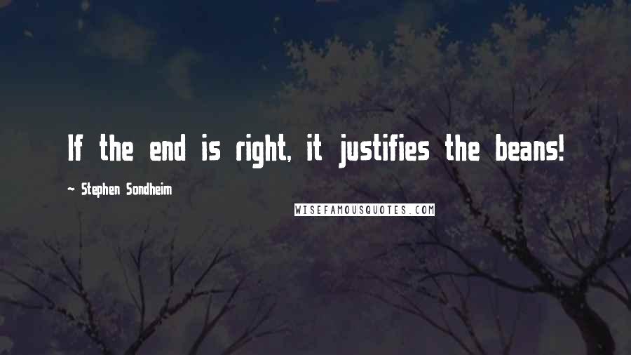 Stephen Sondheim Quotes: If the end is right, it justifies the beans!