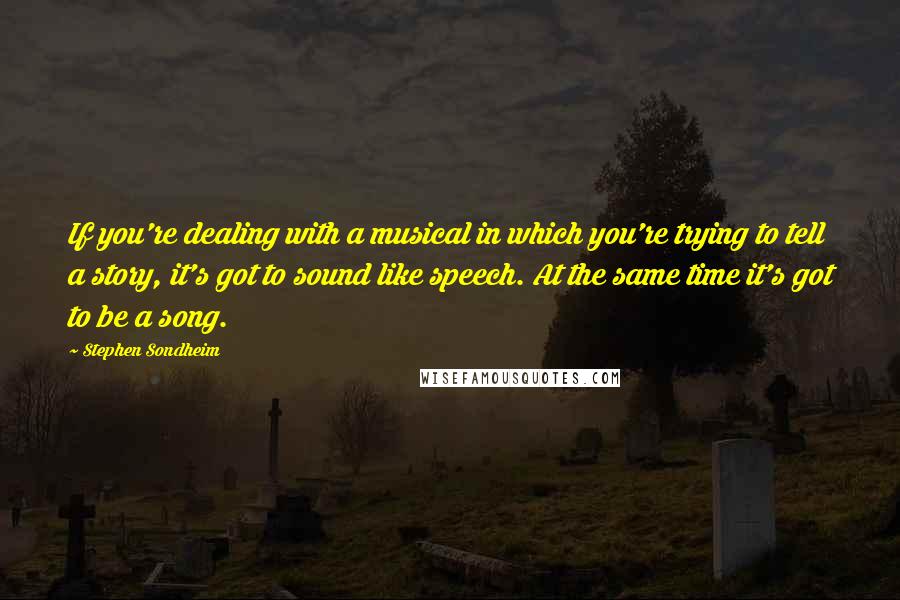 Stephen Sondheim Quotes: If you're dealing with a musical in which you're trying to tell a story, it's got to sound like speech. At the same time it's got to be a song.