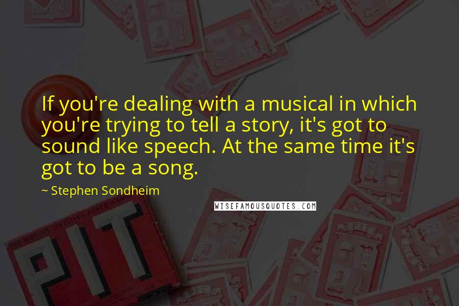 Stephen Sondheim Quotes: If you're dealing with a musical in which you're trying to tell a story, it's got to sound like speech. At the same time it's got to be a song.