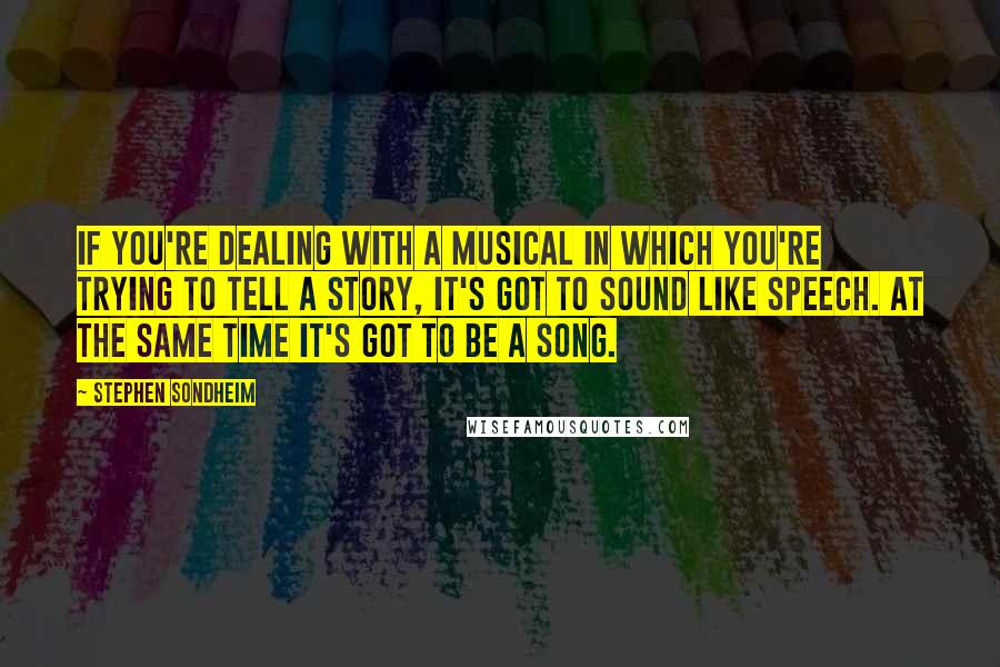 Stephen Sondheim Quotes: If you're dealing with a musical in which you're trying to tell a story, it's got to sound like speech. At the same time it's got to be a song.