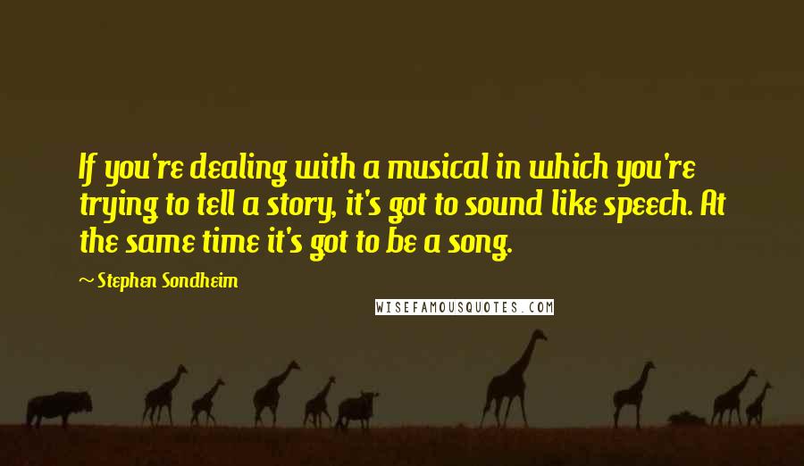 Stephen Sondheim Quotes: If you're dealing with a musical in which you're trying to tell a story, it's got to sound like speech. At the same time it's got to be a song.