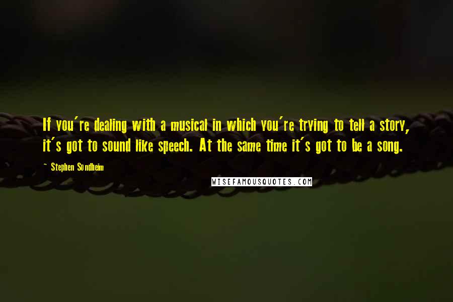 Stephen Sondheim Quotes: If you're dealing with a musical in which you're trying to tell a story, it's got to sound like speech. At the same time it's got to be a song.
