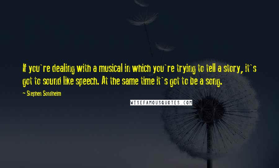 Stephen Sondheim Quotes: If you're dealing with a musical in which you're trying to tell a story, it's got to sound like speech. At the same time it's got to be a song.