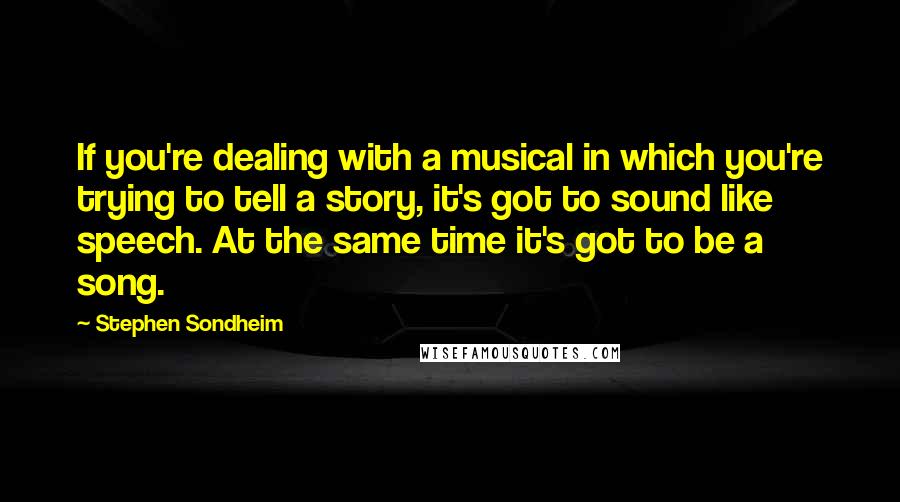 Stephen Sondheim Quotes: If you're dealing with a musical in which you're trying to tell a story, it's got to sound like speech. At the same time it's got to be a song.