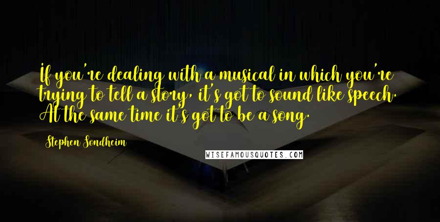 Stephen Sondheim Quotes: If you're dealing with a musical in which you're trying to tell a story, it's got to sound like speech. At the same time it's got to be a song.