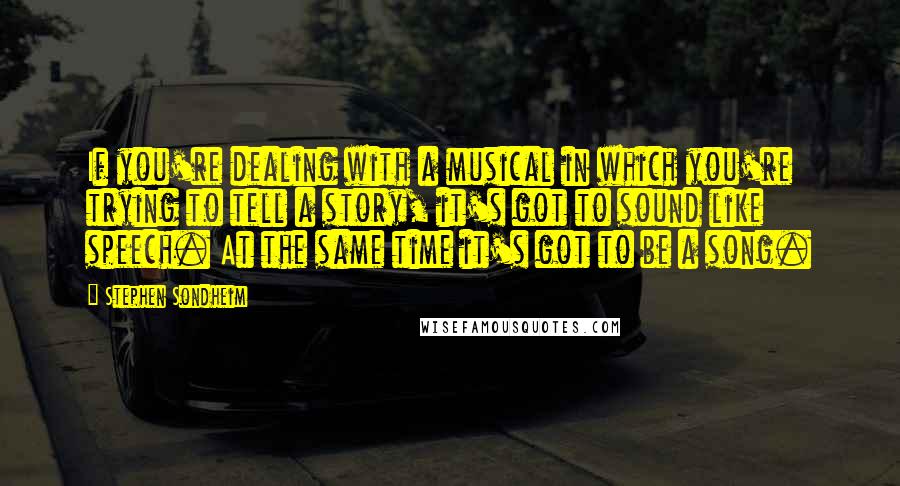 Stephen Sondheim Quotes: If you're dealing with a musical in which you're trying to tell a story, it's got to sound like speech. At the same time it's got to be a song.