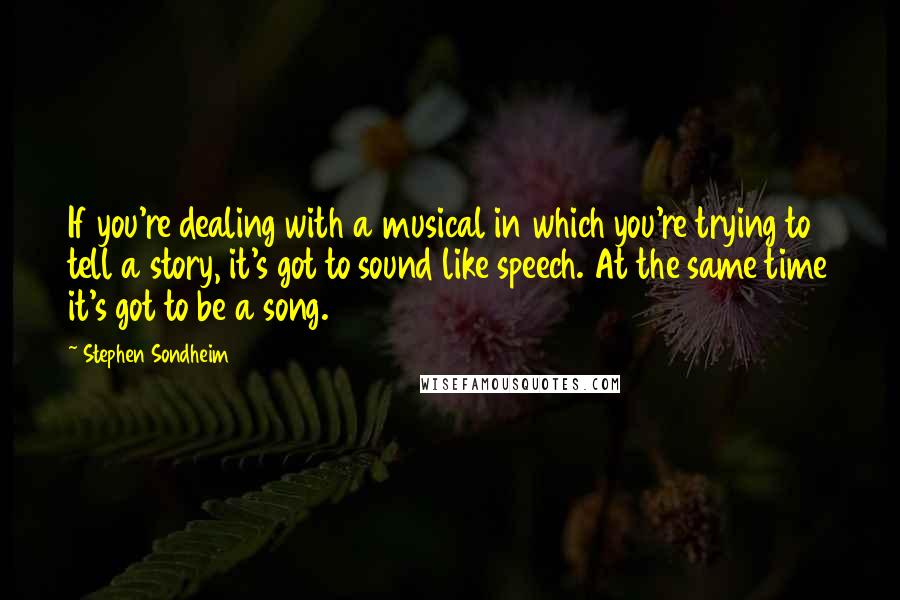 Stephen Sondheim Quotes: If you're dealing with a musical in which you're trying to tell a story, it's got to sound like speech. At the same time it's got to be a song.