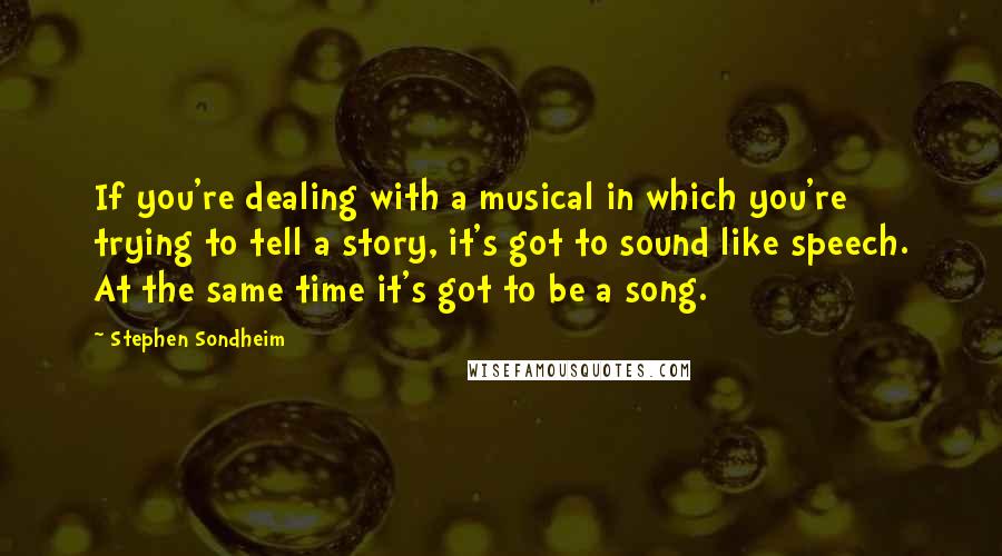 Stephen Sondheim Quotes: If you're dealing with a musical in which you're trying to tell a story, it's got to sound like speech. At the same time it's got to be a song.