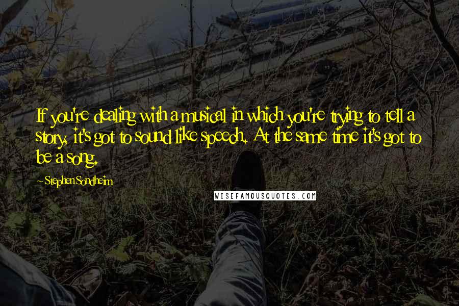 Stephen Sondheim Quotes: If you're dealing with a musical in which you're trying to tell a story, it's got to sound like speech. At the same time it's got to be a song.