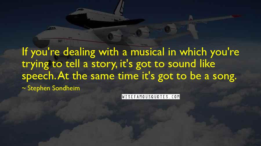 Stephen Sondheim Quotes: If you're dealing with a musical in which you're trying to tell a story, it's got to sound like speech. At the same time it's got to be a song.