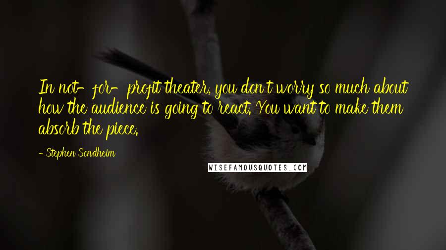 Stephen Sondheim Quotes: In not-for-profit theater, you don't worry so much about how the audience is going to react. You want to make them absorb the piece.