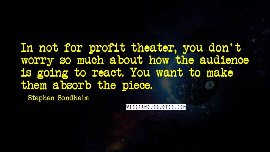 Stephen Sondheim Quotes: In not-for-profit theater, you don't worry so much about how the audience is going to react. You want to make them absorb the piece.