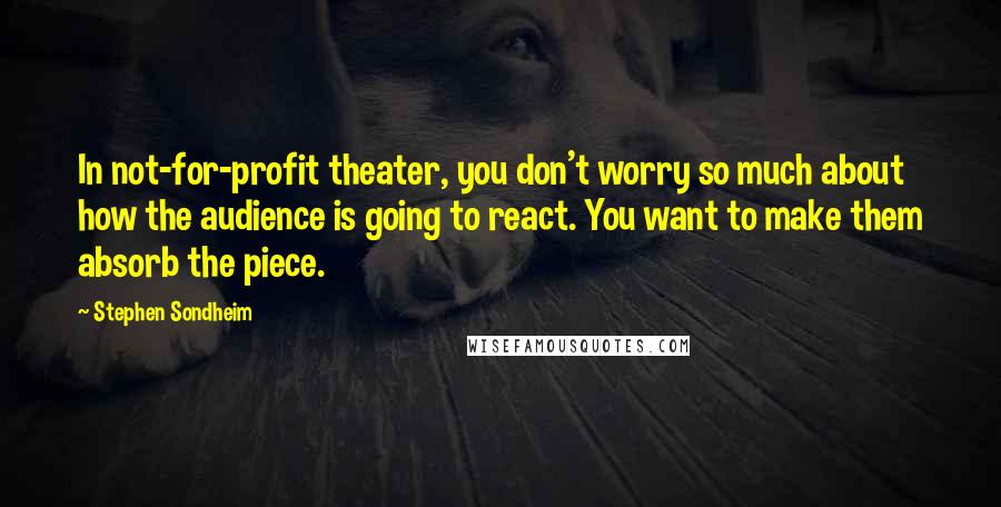 Stephen Sondheim Quotes: In not-for-profit theater, you don't worry so much about how the audience is going to react. You want to make them absorb the piece.