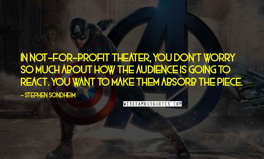 Stephen Sondheim Quotes: In not-for-profit theater, you don't worry so much about how the audience is going to react. You want to make them absorb the piece.