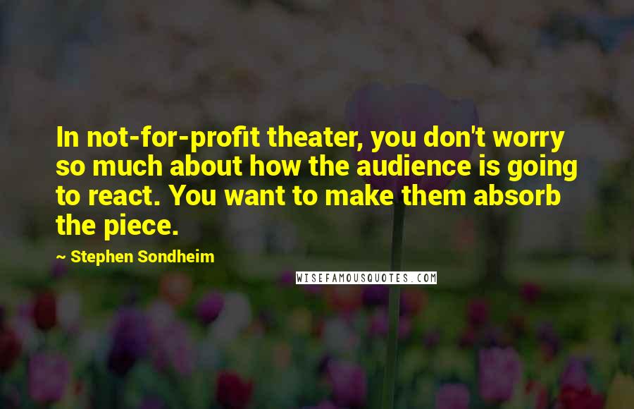 Stephen Sondheim Quotes: In not-for-profit theater, you don't worry so much about how the audience is going to react. You want to make them absorb the piece.