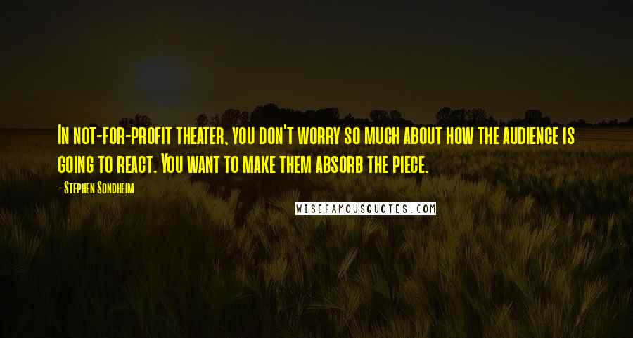 Stephen Sondheim Quotes: In not-for-profit theater, you don't worry so much about how the audience is going to react. You want to make them absorb the piece.