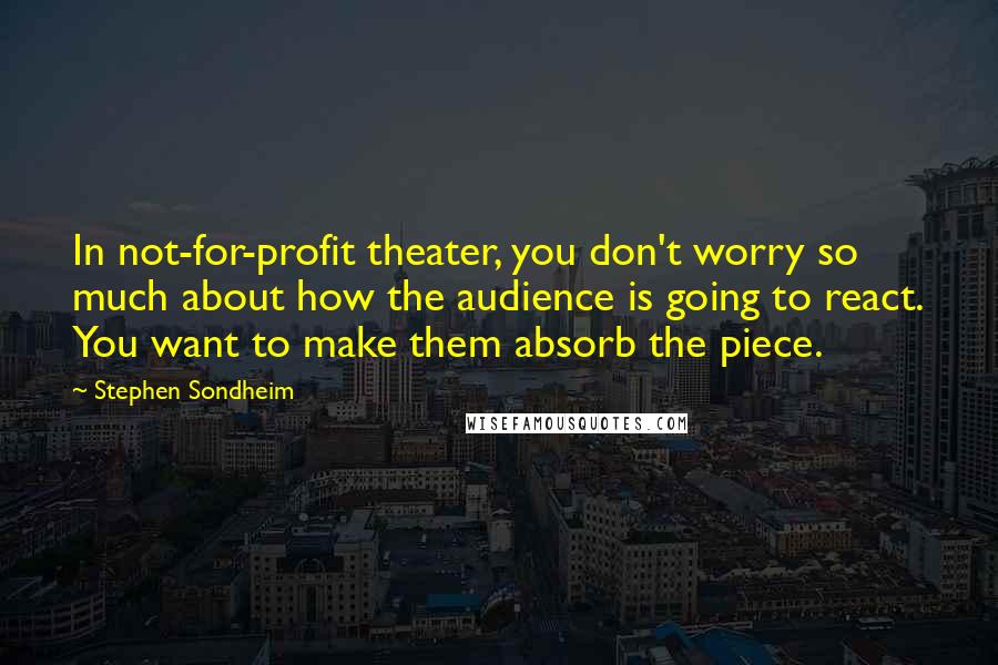 Stephen Sondheim Quotes: In not-for-profit theater, you don't worry so much about how the audience is going to react. You want to make them absorb the piece.
