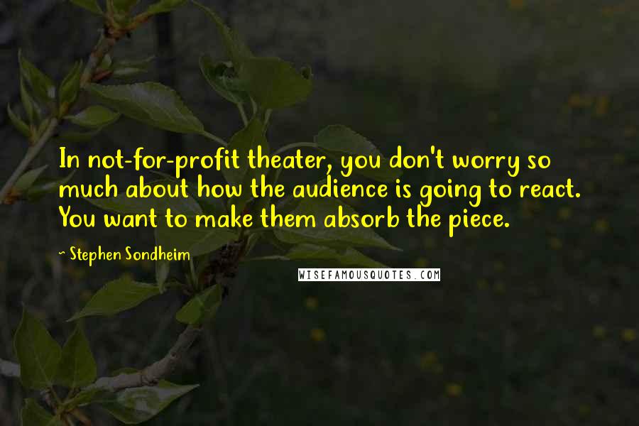 Stephen Sondheim Quotes: In not-for-profit theater, you don't worry so much about how the audience is going to react. You want to make them absorb the piece.