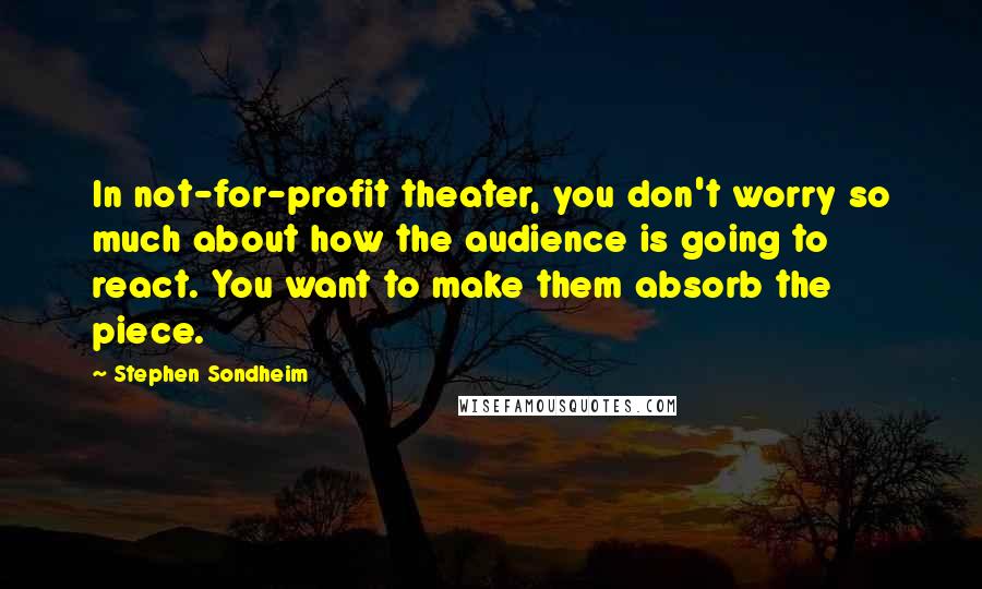 Stephen Sondheim Quotes: In not-for-profit theater, you don't worry so much about how the audience is going to react. You want to make them absorb the piece.