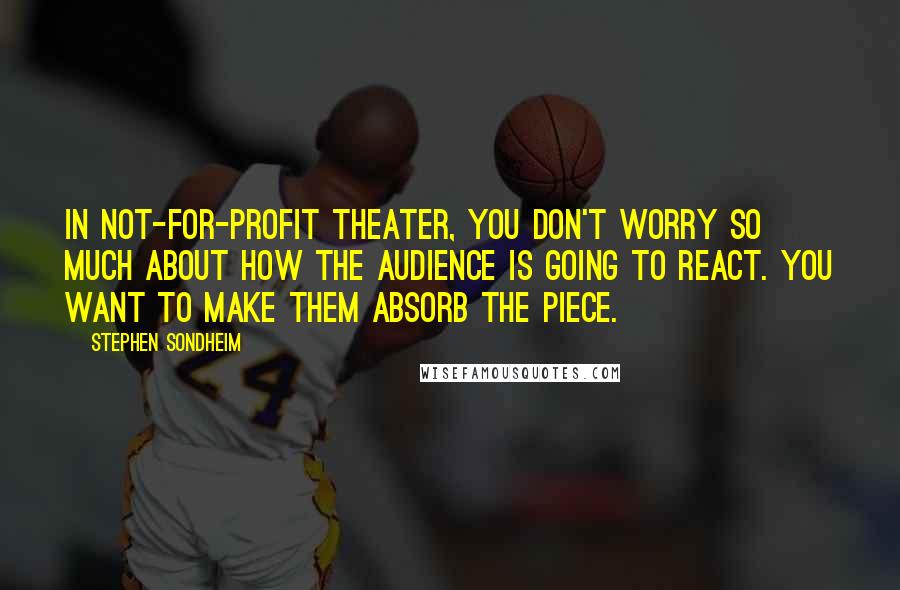 Stephen Sondheim Quotes: In not-for-profit theater, you don't worry so much about how the audience is going to react. You want to make them absorb the piece.