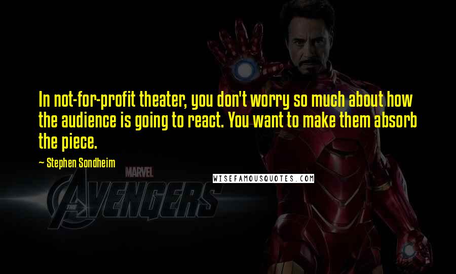 Stephen Sondheim Quotes: In not-for-profit theater, you don't worry so much about how the audience is going to react. You want to make them absorb the piece.